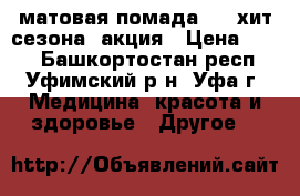  матовая помада MAC,хит сезона ,акция › Цена ­ 250 - Башкортостан респ., Уфимский р-н, Уфа г. Медицина, красота и здоровье » Другое   